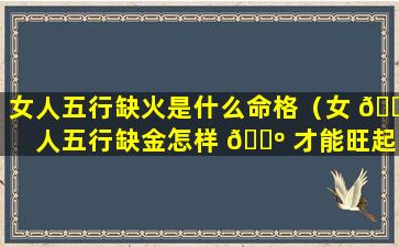 女人五行缺火是什么命格（女 🌾 人五行缺金怎样 🐺 才能旺起来）